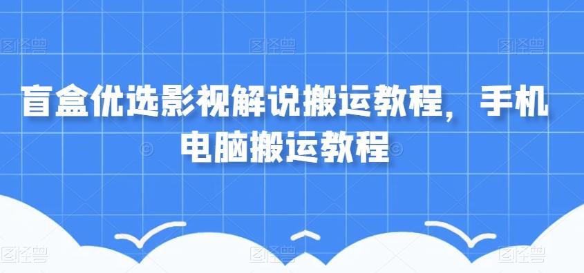 盲盒优选影视解说搬运教程，手机电脑搬运教程-知芽创业社