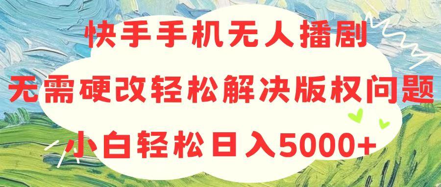 快手手机无人播剧，无需硬改，轻松解决版权问题，小白轻松日入5000+-知芽创业社