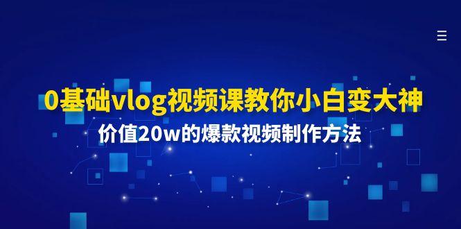 0基础vlog视频课教你小白变大神：价值20w的爆款视频制作方法-知芽创业社