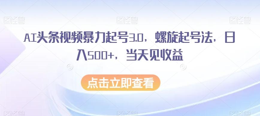 AI头条视频暴力起号3.0，螺旋起号法，日入500+，当天见收益【揭秘】-知芽创业社