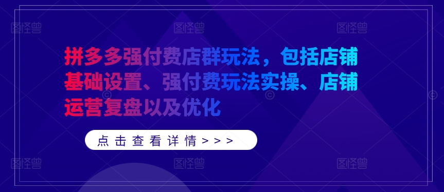 拼多多强付费店群玩法，包括店铺基础设置、强付费玩法实操、店铺运营复盘以及优化-知芽创业社