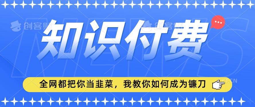 2024最新知识付费项目，小白也能轻松入局，全网都在教你做项目，我教你做镰刀【揭秘】-知芽创业社