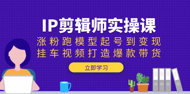 IP剪辑师实操课：涨粉跑模型起号到变现，挂车视频打造爆款带货-知芽创业社