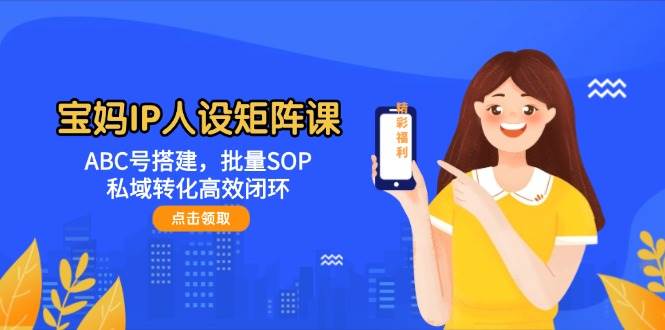 宝妈IP人设矩阵课：ABC号搭建，批量SOP，私域转化高效闭环-知芽创业社
