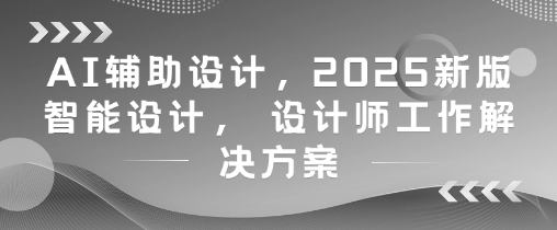 AI辅助设计，2025新版智能设计， 设计师工作解决方案-知芽创业社