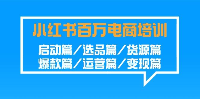 小红书百万电商培训班：启动篇/选品篇/货源篇/爆款篇/运营篇/变现篇-知芽创业社