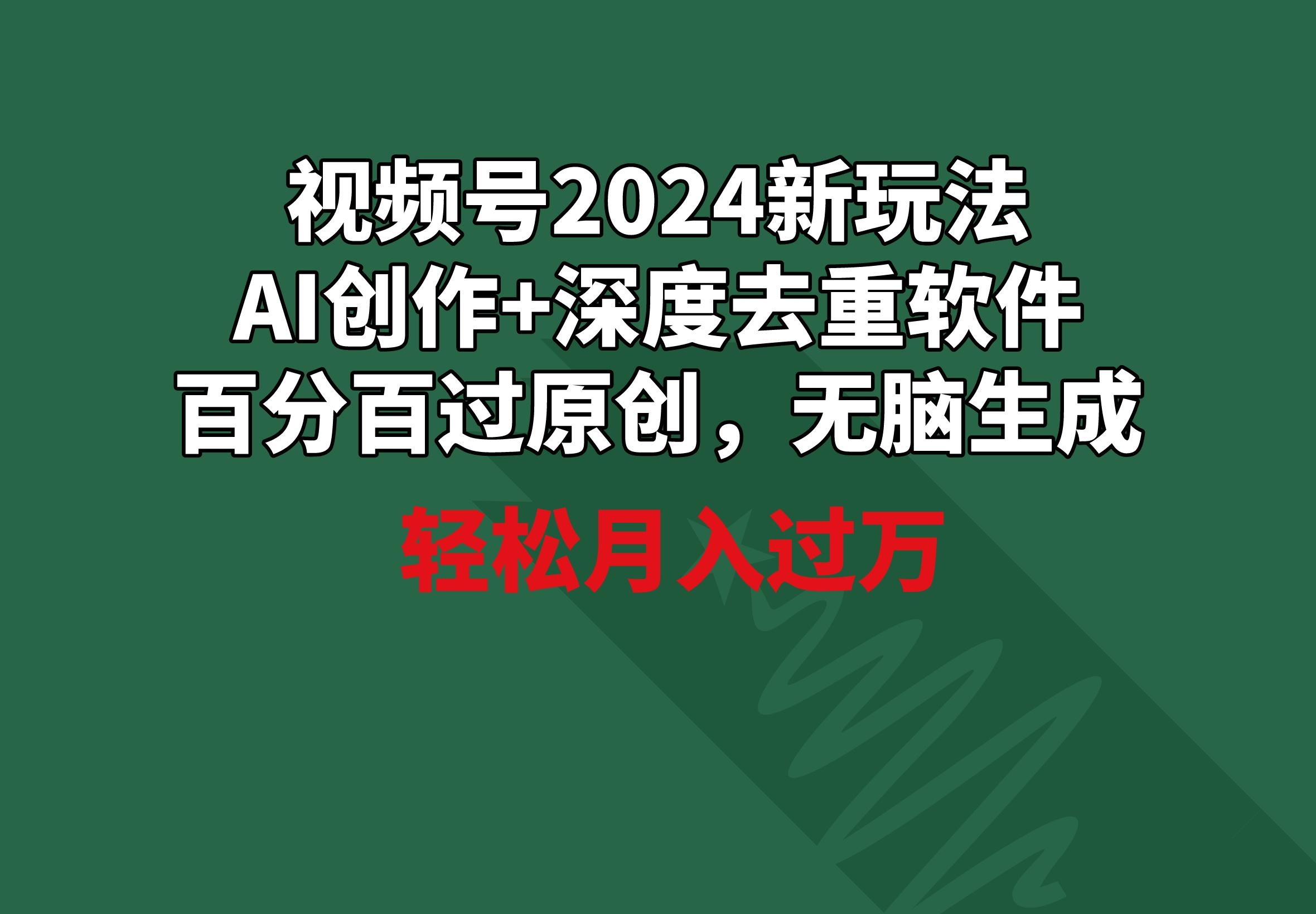 视频号2024新玩法，AI创作+深度去重软件 百分百过原创，无脑生成，月入过万-知芽创业社