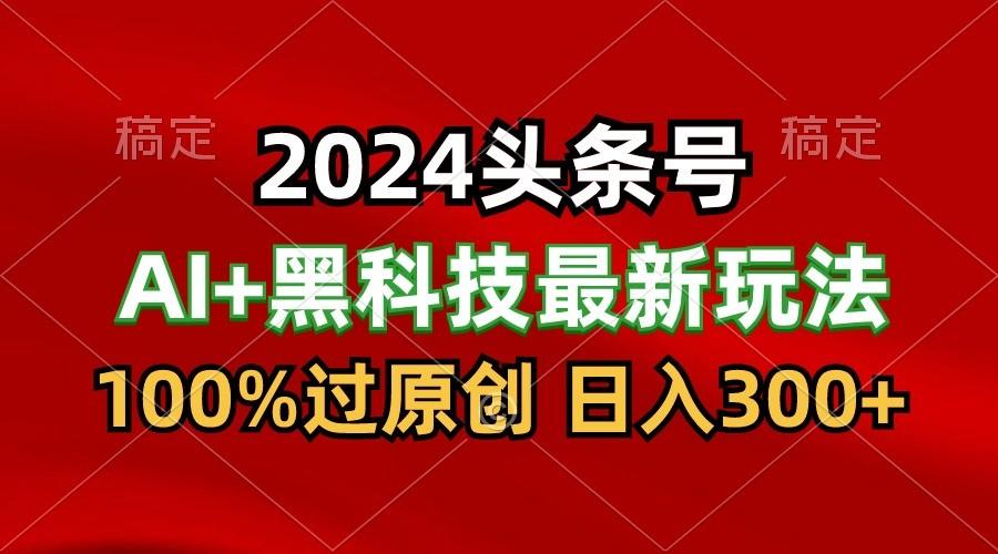 2024最新AI头条+黑科技猛撸收益，100%过原创，三天必起号，每天5分钟，月入1W+-知芽创业社