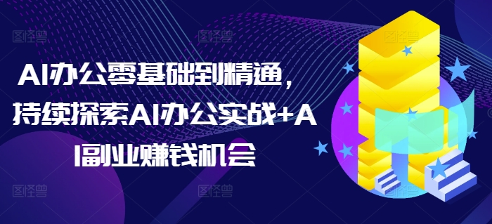 AI办公零基础到精通，持续探索AI办公实战+AI副业赚钱机会-知芽创业社