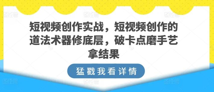 短视频创作实战，短视频创作的道法术器修底层，破卡点磨手艺拿结果-知芽创业社