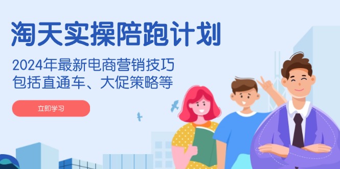 淘天实操陪跑计划，2024年最新电商营销技巧，包括直通车、大促策略等-知芽创业社
