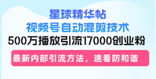 星球精华帖视频号自动混剪技术，500万播放引流17000创业粉，最新内部引…-知芽创业社