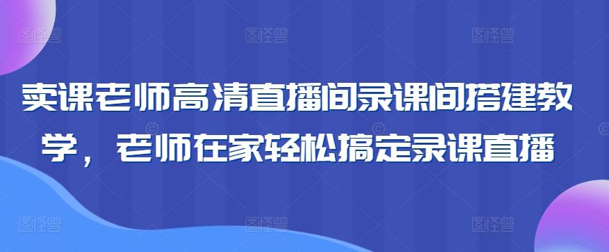 卖课老师高清直播间录课间搭建教学，老师在家轻松搞定录课直播-知芽创业社