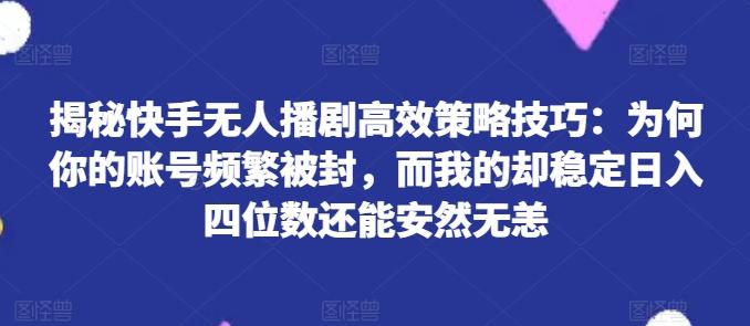 揭秘快手无人播剧高效策略技巧：为何你的账号频繁被封，而我的却稳定日入四位数还能安然无恙【揭秘】-知芽创业社