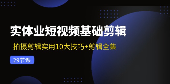 实体业短视频基础剪辑：拍摄剪辑实用10大技巧+剪辑全集(29节-知芽创业社