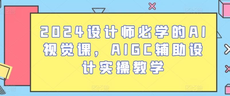 2024设计师必学的AI视觉课，AIGC辅助设计实操教学-知芽创业社