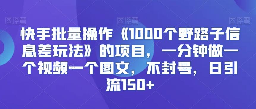 快手批量操作《1000个野路子信息差玩法》的项目，一分钟做一个视频一个图文，不封号，日引流150+【揭秘】-知芽创业社