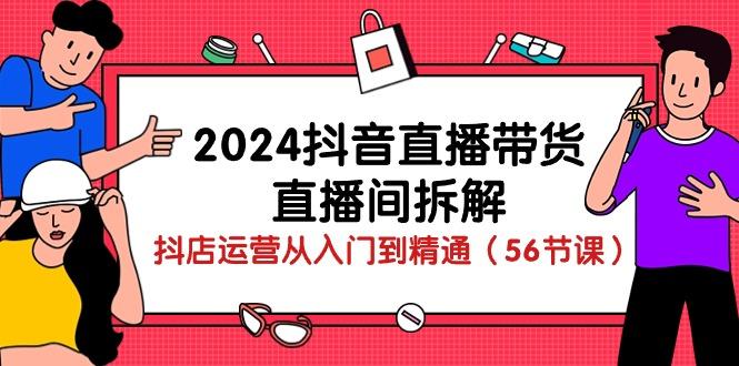 2024抖音直播带货-直播间拆解：抖店运营从入门到精通(56节课-知芽创业社