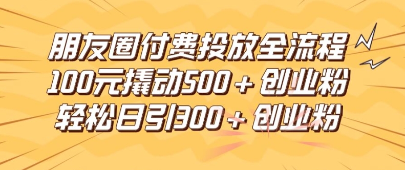 朋友圈高效付费投放全流程，100元撬动500+创业粉，日引流300加精准创业粉【揭秘】-知芽创业社