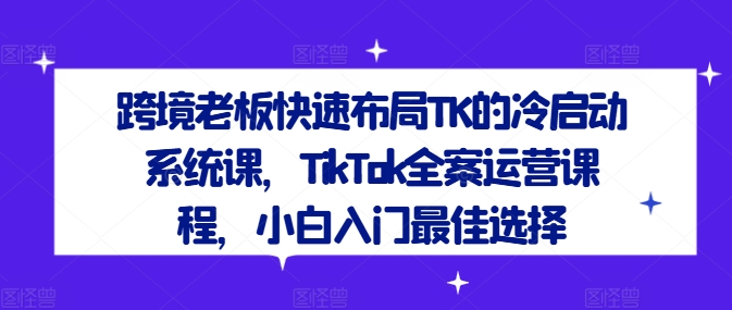 跨境老板快速布局TK的冷启动系统课，TikTok全案运营课程，小白入门最佳选择-知芽创业社
