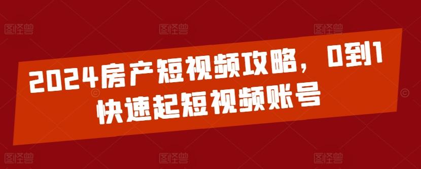 2024房产短视频攻略，0到1快速起短视频账号-知芽创业社