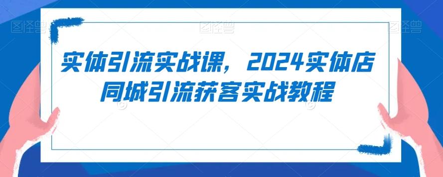 实体引流实战课，2024实体店同城引流获客实战教程-知芽创业社