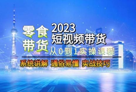 2023短视频带货-零食赛道，从0-1实操课程，系统讲解实战技巧-知芽创业社