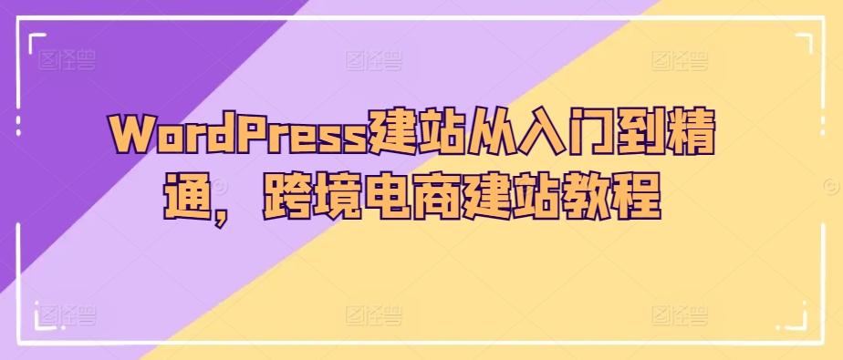 WordPress建站从入门到精通，跨境电商建站教程-知芽创业社