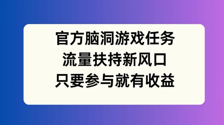 官方脑洞游戏任务，流量扶持新风口，只要参与就有收益【揭秘】-知芽创业社