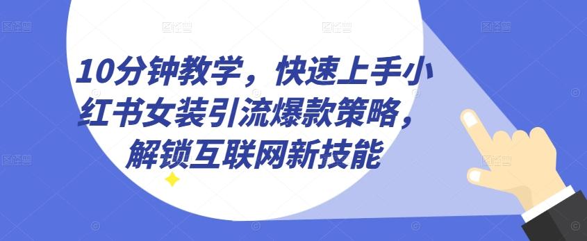 10分钟教学，快速上手小红书女装引流爆款策略，解锁互联网新技能【揭秘】-知芽创业社
