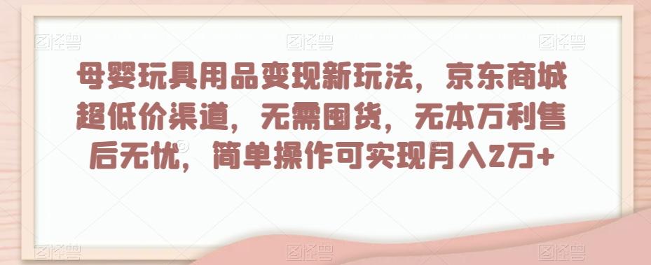 母婴玩具用品变现新玩法，京东商城超低价渠道，简单操作可实现月入2万+【揭秘】-知芽创业社