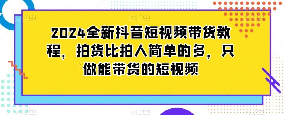 2024全新抖音短视频带货教程，拍货比拍人简单的多，只做能带货的短视频-知芽创业社