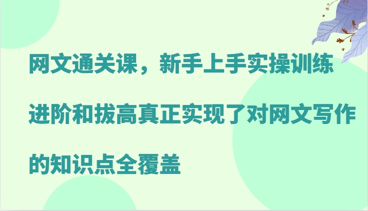 网文通关课，新手上手实操训练，进阶和拔高真正实现了对网文写作的知识点全覆盖-知芽创业社