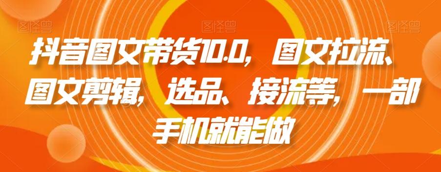 抖音图文带货10.0，图文拉流、图文剪辑，选品、接流等，一部手机就能做-知芽创业社