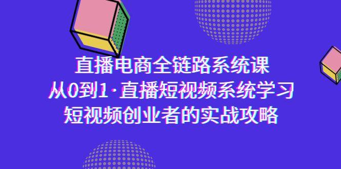 直播电商-全链路系统课，从0到1·直播短视频系统学习，短视频创业者的实战-知芽创业社