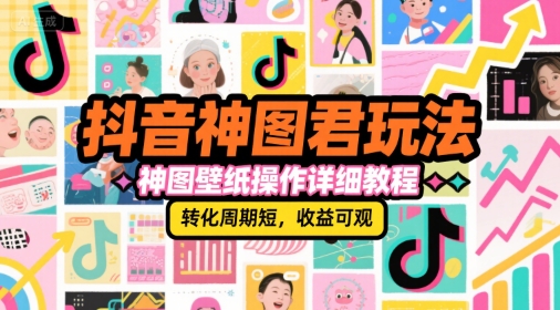 抖音神图君玩法，神图壁纸操作详细教程，转化周期短，收益可观-知芽创业社