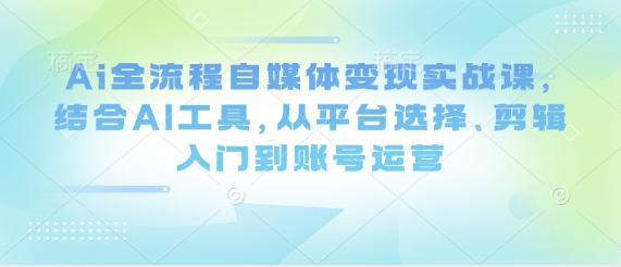 Ai全流程自媒体变现实战课，结合AI工具，从平台选择、剪辑入门到账号运营-知芽创业社