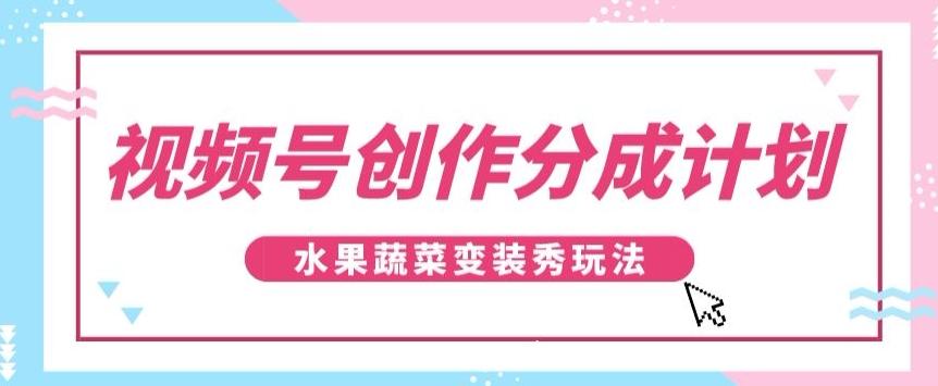 视频号创作分成计划，水果蔬菜变装秀玩法，单日稳定300+【揭秘】-知芽创业社