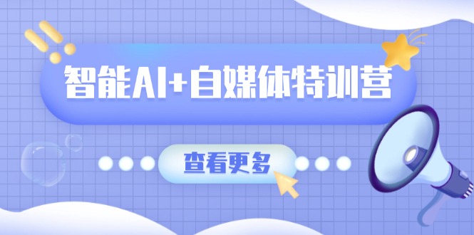 智能AI+自媒体特训营：涵盖文本创作、图像创作、视频创作和职场办公几大类-知芽创业社