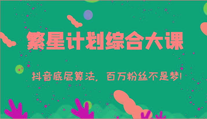 2024繁星计划综合大课：抖音底层算法，百万粉丝不是梦!(77节)-知芽创业社