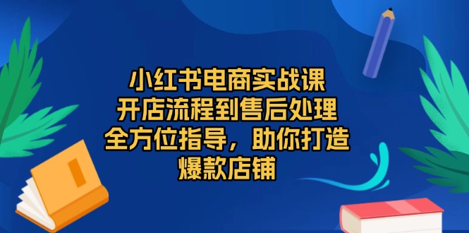 小红书电商实战课，开店流程到售后处理，全方位指导，助你打造爆款店铺-知芽创业社