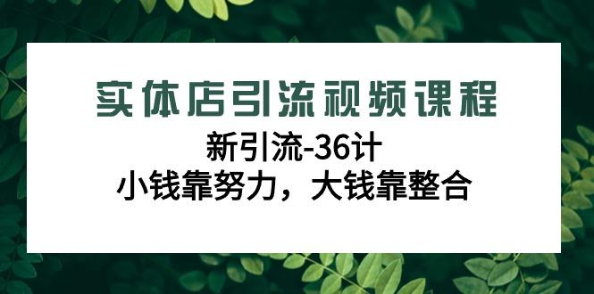 实体店引流视频课程，新引流-36计，小钱靠努力，大钱靠整合(48节课)-知芽创业社