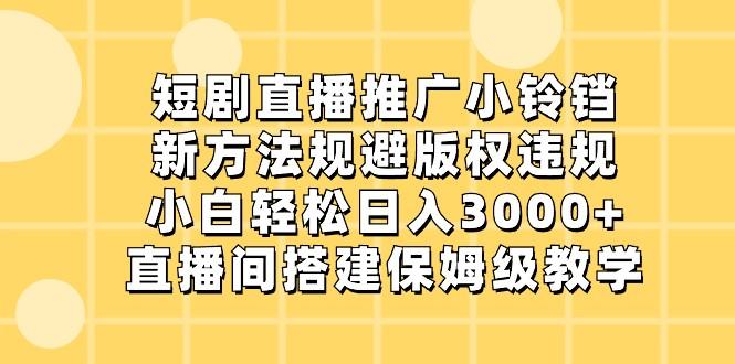 短剧直播推广小铃铛，小白轻松日入3000+，新方法规避版权违规，直播间搭建保姆级教学-知芽创业社