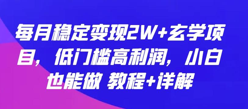 每月稳定变现2W+玄学项目，低门槛高利润，小白也能做 教程+详解【揭秘】-知芽创业社