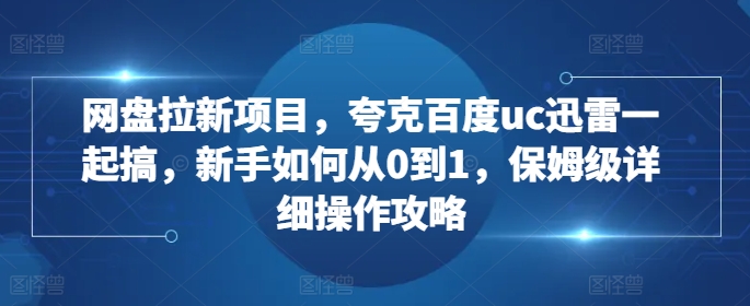 网盘拉新项目，夸克百度uc迅雷一起搞，新手如何从0到1，保姆级详细操作攻略-知芽创业社