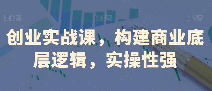 创业实战课，​构建商业底层逻辑，实操性强-知芽创业社