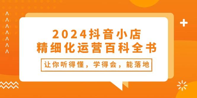 2024抖音小店-精细化运营百科全书：让你听得懂，学得会，能落地(34节课-小艾项目网