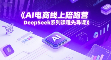 AI电商线上陪跑营，DeepSeek系列课程先导课-知芽创业社