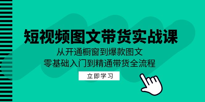 短视频图文带货实战课：从开通橱窗到爆款图文，零基础入门到精通带货-知芽创业社