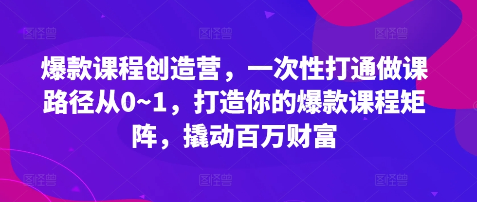 爆款课程创造营，​一次性打通做课路径从0~1，打造你的爆款课程矩阵，撬动百万财富-小艾项目网